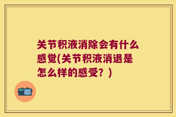 关节积液消除会有什么感觉(关节积液消退是怎么样的感受?) 关节积液消除会有什么感觉(关节积液消退是怎么样的感受?)