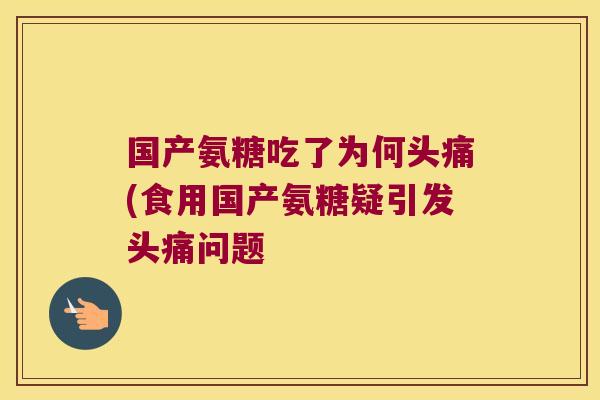 国产氨糖吃了为何头痛(食用国产氨糖疑引发头痛问题