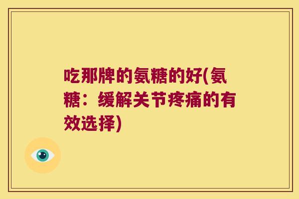 吃那牌的氨糖的好(氨糖:缓解关节疼痛的有效选择)