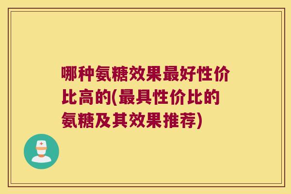 哪种氨糖效果最好性价比高的(最具性价比的氨糖及其效果推荐)