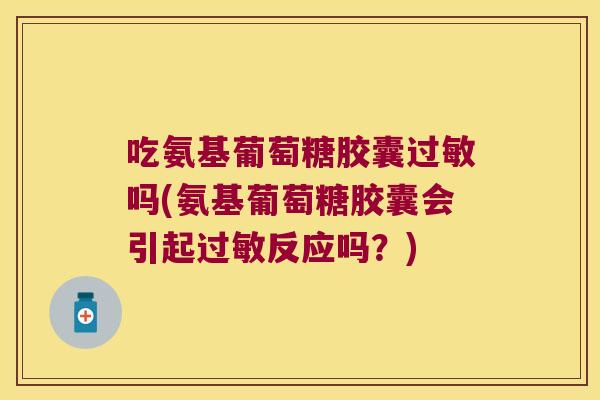 吃氨基葡萄糖胶囊过敏吗(氨基葡萄糖胶囊会引起过敏反应吗?)