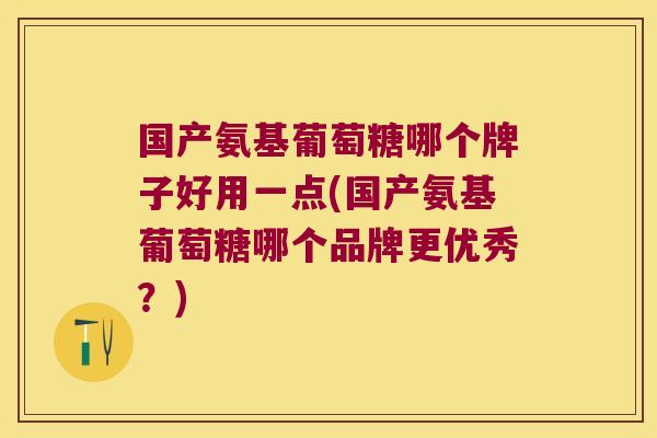 国产氨基葡萄糖哪个牌子好用一点(国产氨基葡萄糖哪个品牌更优秀?)