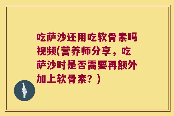 吃萨沙还用吃软骨素吗视频(营养师分享,吃萨沙时是否需要再额外加上软骨素?)