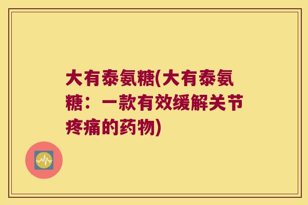 大有泰氨糖(大有泰氨糖:一款有效缓解关节疼痛的药物)
