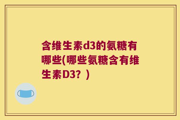 含维生素d3的氨糖有哪些(哪些氨糖含有维生素D3?)
