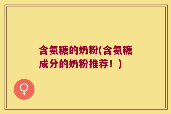 含氨糖的奶粉(含氨糖成分的奶粉推荐!)