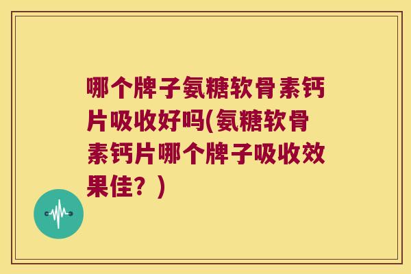 哪个牌子氨糖软骨素钙片吸收好吗(氨糖软骨素钙片哪个牌子吸收效果佳?)