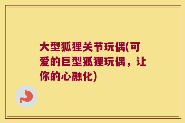 大型狐狸关节玩偶(可爱的巨型狐狸玩偶,让你的心融化)