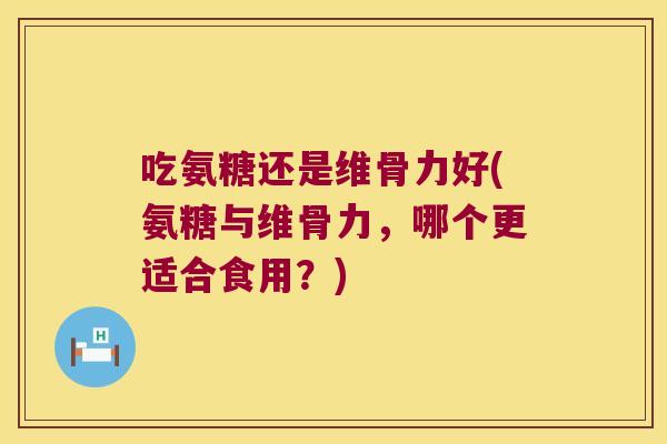 吃氨糖还是维骨力好(氨糖与维骨力,哪个更适合食用?)