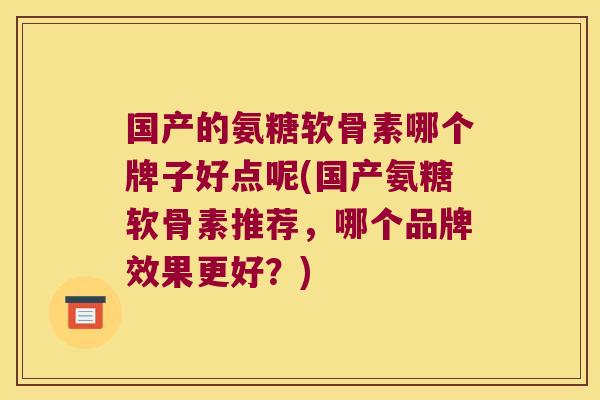 国产的氨糖软骨素哪个牌子好点呢(国产氨糖软骨素推荐,哪个品牌效果更好?)