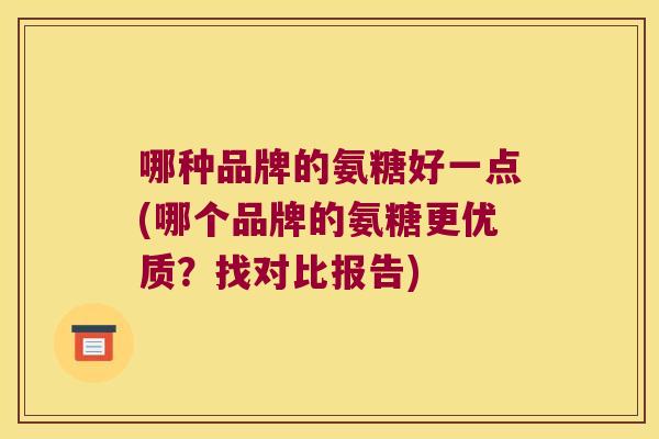 哪种品牌的氨糖好一点(哪个品牌的氨糖更优质?找对比报告)