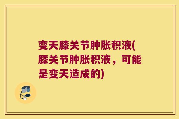 变天膝关节肿胀积液(膝关节肿胀积液,可能是变天造成的)