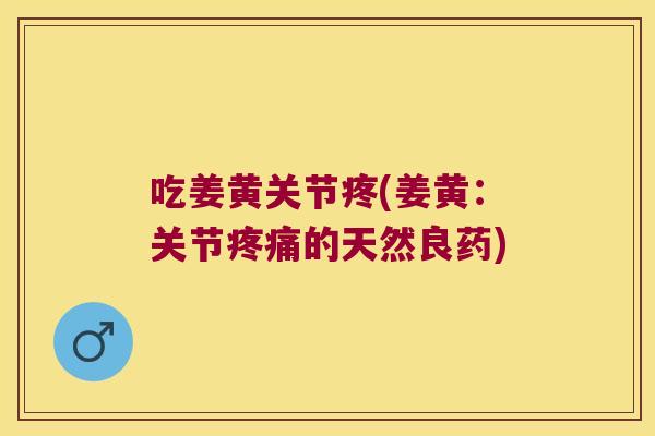 吃姜黄关节疼(姜黄:关节疼痛的天然良药)