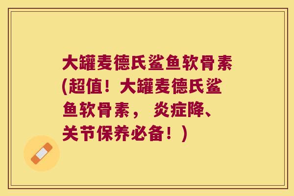 大罐麦德氏鲨鱼软骨素(超值!大罐麦德氏鲨鱼软骨素, 炎症降、关节保养必备!)