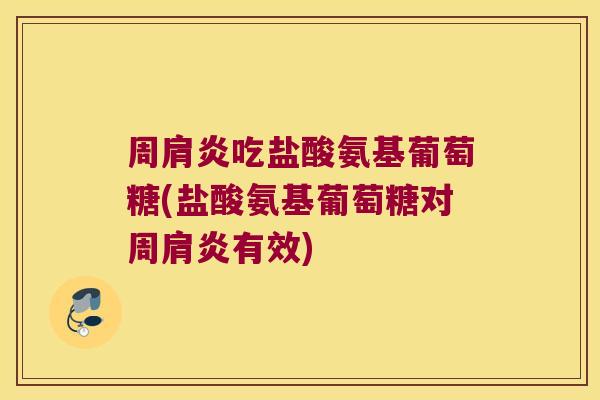 周肩炎吃盐酸氨基葡萄糖(盐酸氨基葡萄糖对周肩炎有效)