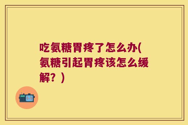 吃氨糖胃疼了怎么办(氨糖引起胃疼该怎么缓解?)