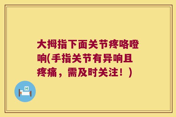 大拇指下面关节疼咯噔响(手指关节有异响且疼痛,需及时关注!)