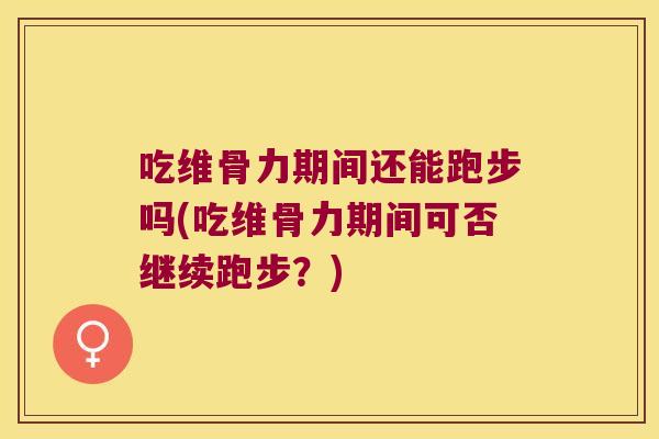 吃维骨力期间还能跑步吗(吃维骨力期间可否继续跑步?)