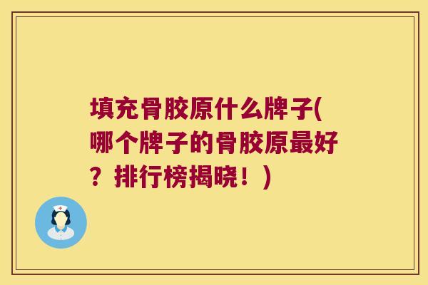 填充骨胶原什么牌子(哪个牌子的骨胶原最好?排行榜揭晓!)