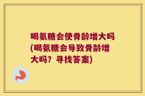喝氨糖会使骨龄增大吗(喝氨糖会导致骨龄增大吗?寻找答案) 喝氨糖会使骨龄增大吗(喝氨糖会导致骨龄增大吗?寻找答案)