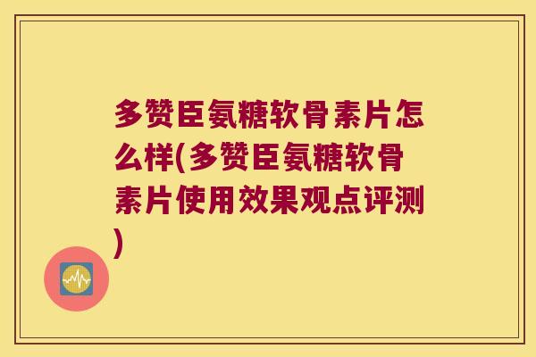 多赞臣氨糖软骨素片怎么样(多赞臣氨糖软骨素片使用效果观点评测)