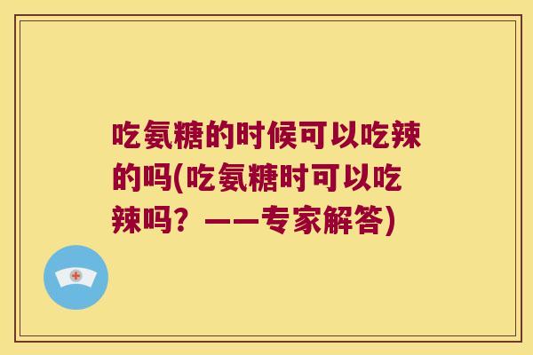 吃氨糖的时候可以吃辣的吗(吃氨糖时可以吃辣吗?——专家解答)