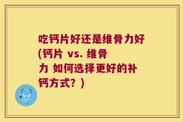 吃钙片好还是维骨力好(钙片 vs. 维骨力 如何选择更好的补钙方式?)