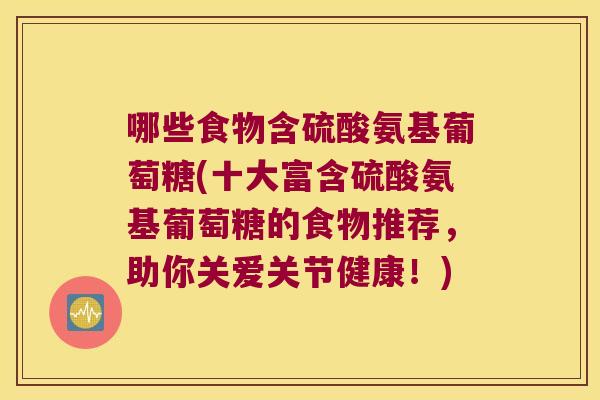 哪些食物含硫酸氨基葡萄糖(十大富含硫酸氨基葡萄糖的食物推荐,助你关爱关节健康!)