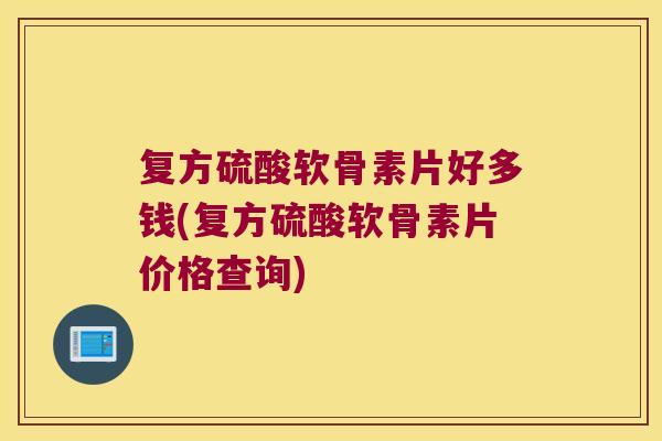 复方硫酸软骨素片好多钱(复方硫酸软骨素片价格查询)