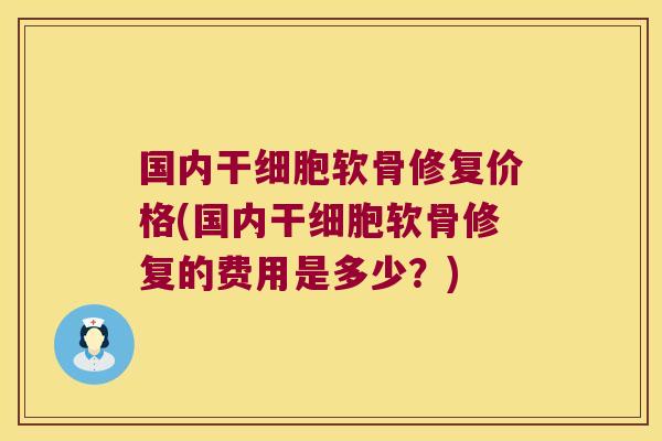 国内干细胞软骨修复价格(国内干细胞软骨修复的费用是多少?)