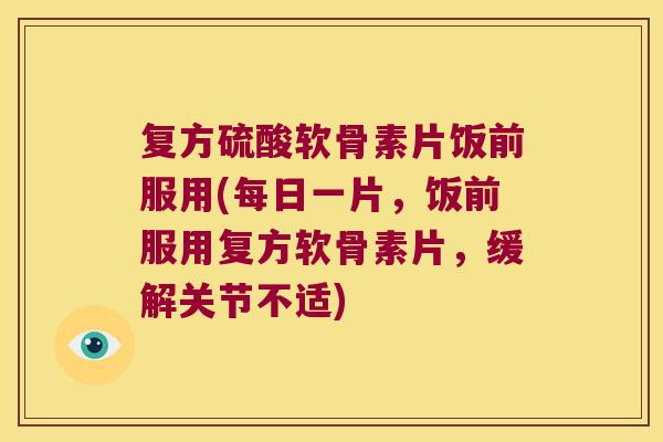 复方硫酸软骨素片饭前服用(每日一片,饭前服用复方软骨素片,缓解关节不适)