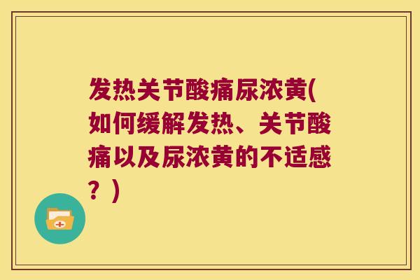 发热关节酸痛尿浓黄(如何缓解发热、关节酸痛以及尿浓黄的不适感?)