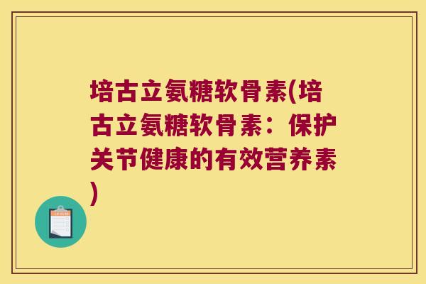 培古立氨糖软骨素(培古立氨糖软骨素:保护关节健康的有效营养素) 培古立氨糖软骨素(培古立氨糖软骨素:保护关节健康的有效营养素)