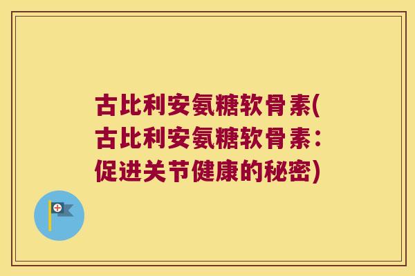 古比利安氨糖软骨素(古比利安氨糖软骨素:促进关节健康的秘密)