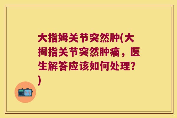 大指姆关节突然肿(大拇指关节突然肿痛,医生解答应该如何处理?)