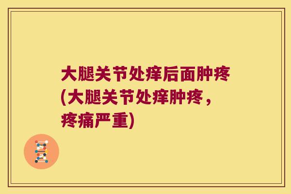 大腿关节处痒后面肿疼(大腿关节处痒肿疼,疼痛严重)