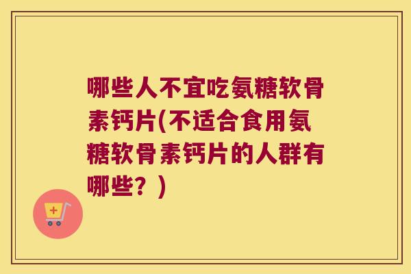哪些人不宜吃氨糖软骨素钙片(不适合食用氨糖软骨素钙片的人群有哪些?)