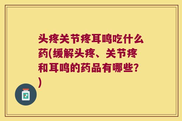 头疼关节疼耳鸣吃什么药(缓解头疼、关节疼和耳鸣的药品有哪些?)