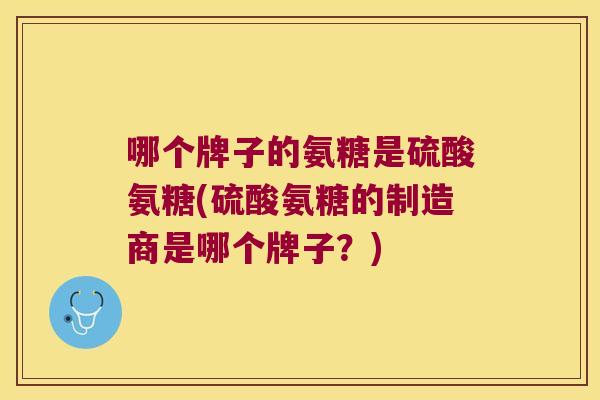 哪个牌子的氨糖是硫酸氨糖(硫酸氨糖的制造商是哪个牌子?)