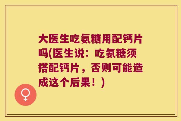 大医生吃氨糖用配钙片吗(医生说:吃氨糖须搭配钙片,否则可能造成这个后果!)