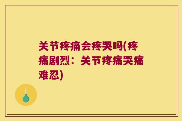关节疼痛会疼哭吗(疼痛剧烈:关节疼痛哭痛难忍)