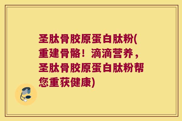 圣肽骨胶原蛋白肽粉(重建骨骼!滴滴营养,圣肽骨胶原蛋白肽粉帮您重获健康)