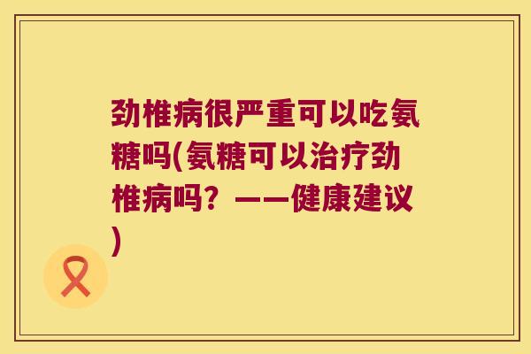 劲椎病很严重可以吃氨糖吗(氨糖可以治疗劲椎病吗?——健康建议)