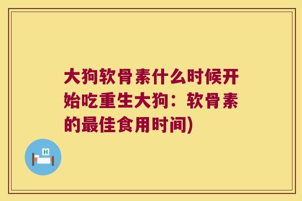 大狗软骨素什么时候开始吃重生大狗:软骨素的佳食用时间) 大狗软骨素什么时候开始吃重生大狗:软骨素的佳食用时间)