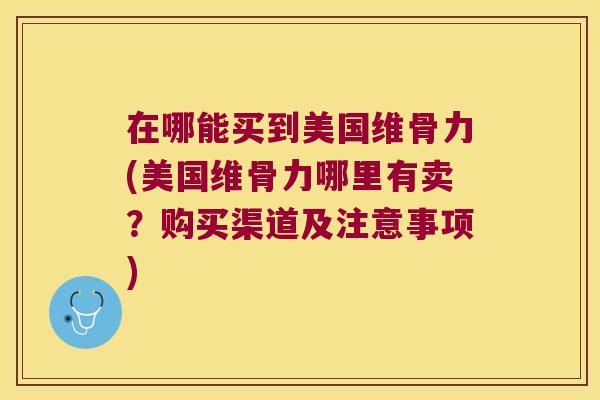 在哪能买到美国维骨力(美国维骨力哪里有卖?购买渠道及注意事项)