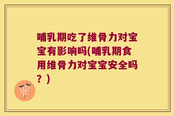 哺乳期吃了维骨力对宝宝有影响吗(哺乳期食用维骨力对宝宝安全吗？)