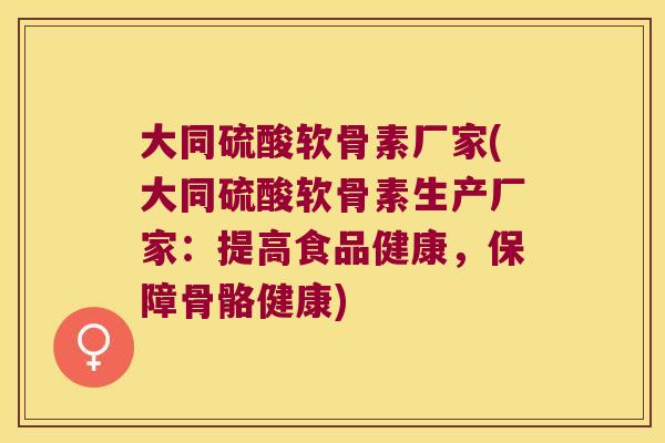 大同硫酸软骨素厂家(大同硫酸软骨素生产厂家:提高食品健康,保障骨骼健康)