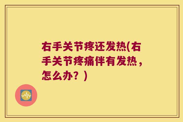 右手关节疼还发热(右手关节疼痛伴有发热，怎么办？)