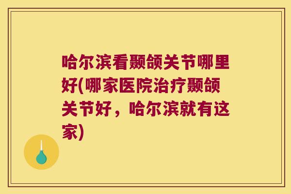 哈尔滨看颞颌关节哪里好(哪家医院治疗颞颌关节好,哈尔滨就有这家)