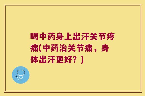 喝中药身上出汗关节疼痛(中药治关节痛,身体出汗更好?)
